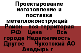 Проектирование,изготовление и поставка металлоконструкций › Район ­ вся территория РФ › Цена ­ 1 - Все города Недвижимость » Другое   . Чукотский АО,Анадырь г.